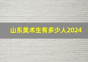 山东美术生有多少人2024