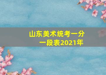 山东美术统考一分一段表2021年