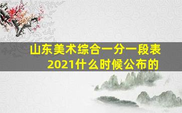 山东美术综合一分一段表2021什么时候公布的