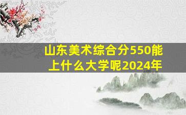 山东美术综合分550能上什么大学呢2024年