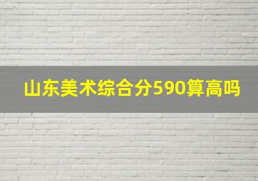 山东美术综合分590算高吗