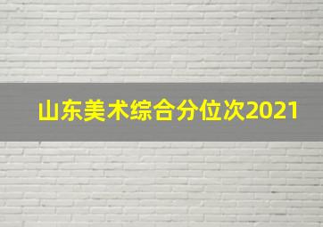 山东美术综合分位次2021