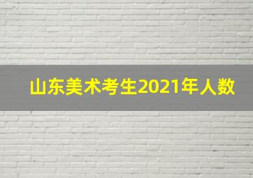 山东美术考生2021年人数