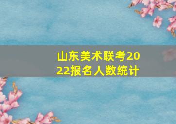 山东美术联考2022报名人数统计