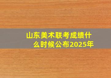 山东美术联考成绩什么时候公布2025年