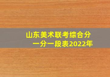 山东美术联考综合分一分一段表2022年