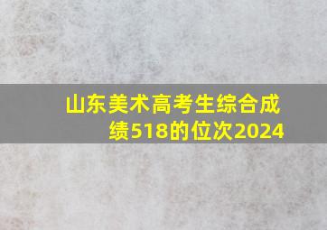 山东美术高考生综合成绩518的位次2024