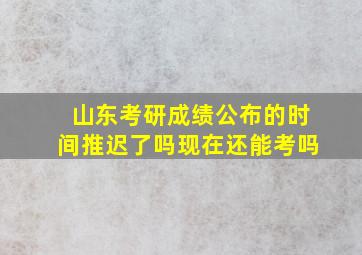 山东考研成绩公布的时间推迟了吗现在还能考吗