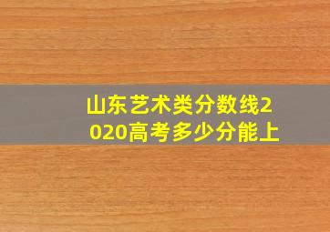 山东艺术类分数线2020高考多少分能上