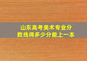 山东高考美术专业分数线得多少分能上一本