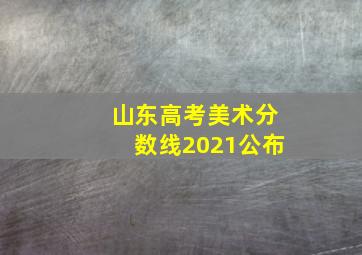 山东高考美术分数线2021公布