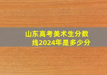 山东高考美术生分数线2024年是多少分