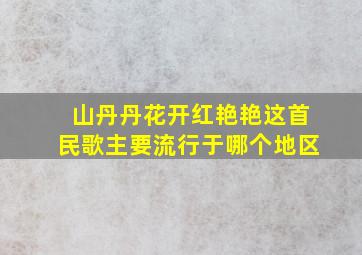 山丹丹花开红艳艳这首民歌主要流行于哪个地区