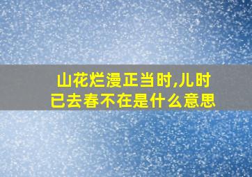 山花烂漫正当时,儿时已去春不在是什么意思