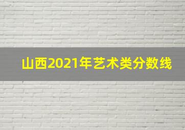 山西2021年艺术类分数线