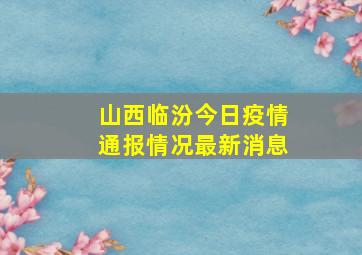 山西临汾今日疫情通报情况最新消息