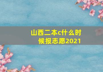 山西二本c什么时候报志愿2021