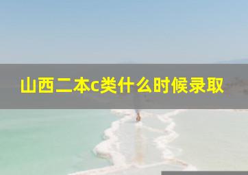 山西二本c类什么时候录取