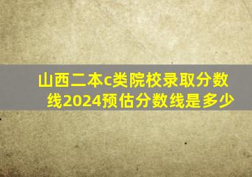 山西二本c类院校录取分数线2024预估分数线是多少