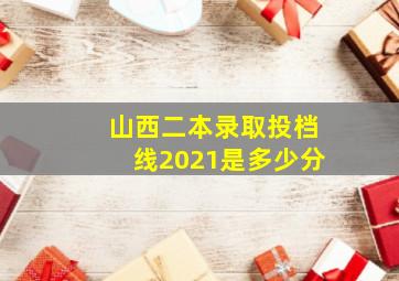 山西二本录取投档线2021是多少分