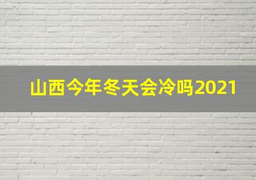 山西今年冬天会冷吗2021