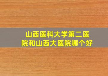 山西医科大学第二医院和山西大医院哪个好