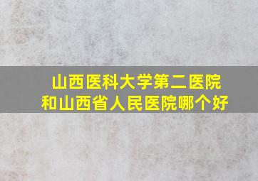 山西医科大学第二医院和山西省人民医院哪个好