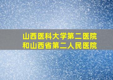 山西医科大学第二医院和山西省第二人民医院