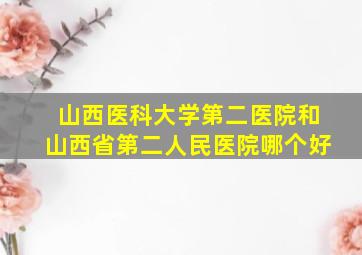 山西医科大学第二医院和山西省第二人民医院哪个好