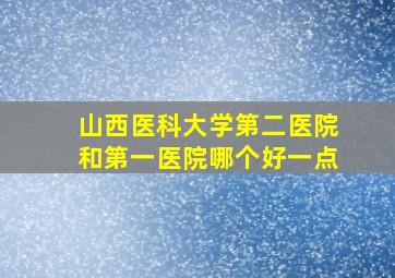 山西医科大学第二医院和第一医院哪个好一点