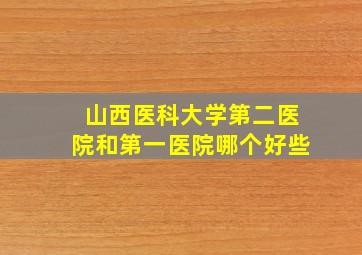 山西医科大学第二医院和第一医院哪个好些