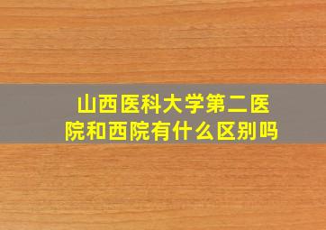 山西医科大学第二医院和西院有什么区别吗