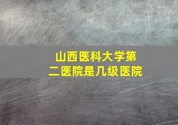 山西医科大学第二医院是几级医院