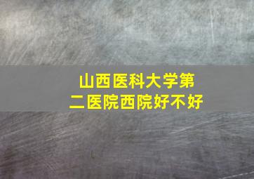 山西医科大学第二医院西院好不好