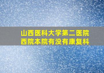 山西医科大学第二医院西院本院有没有康复科