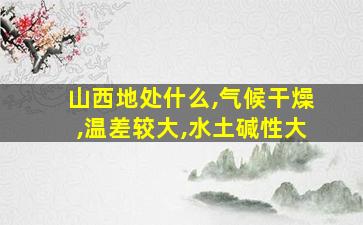 山西地处什么,气候干燥,温差较大,水土碱性大