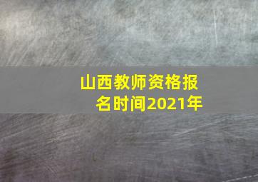 山西教师资格报名时间2021年