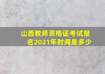 山西教师资格证考试报名2021年时间是多少