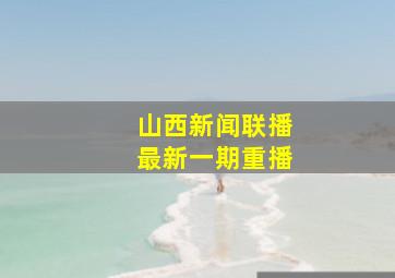 山西新闻联播最新一期重播