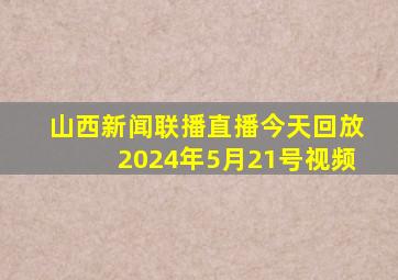 山西新闻联播直播今天回放2024年5月21号视频