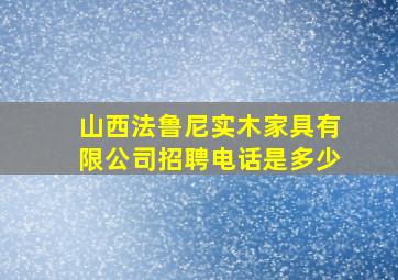 山西法鲁尼实木家具有限公司招聘电话是多少