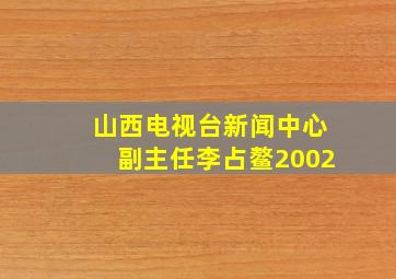 山西电视台新闻中心副主任李占鳌2002