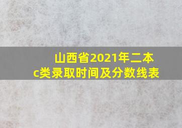 山西省2021年二本c类录取时间及分数线表