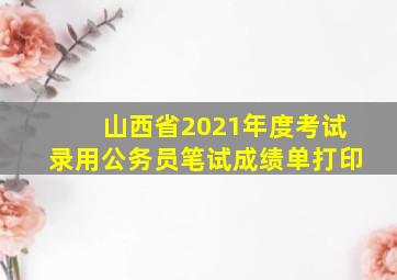 山西省2021年度考试录用公务员笔试成绩单打印