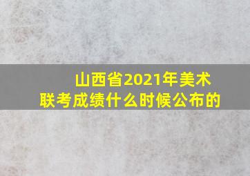 山西省2021年美术联考成绩什么时候公布的