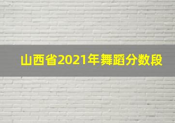 山西省2021年舞蹈分数段