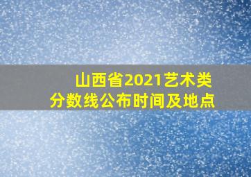 山西省2021艺术类分数线公布时间及地点