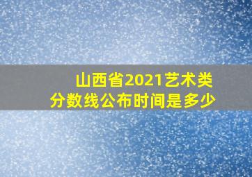 山西省2021艺术类分数线公布时间是多少