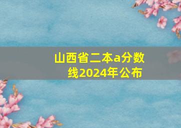 山西省二本a分数线2024年公布