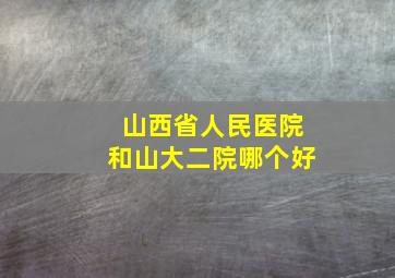 山西省人民医院和山大二院哪个好